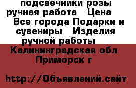 подсвечники розы ручная работа › Цена ­ 1 - Все города Подарки и сувениры » Изделия ручной работы   . Калининградская обл.,Приморск г.